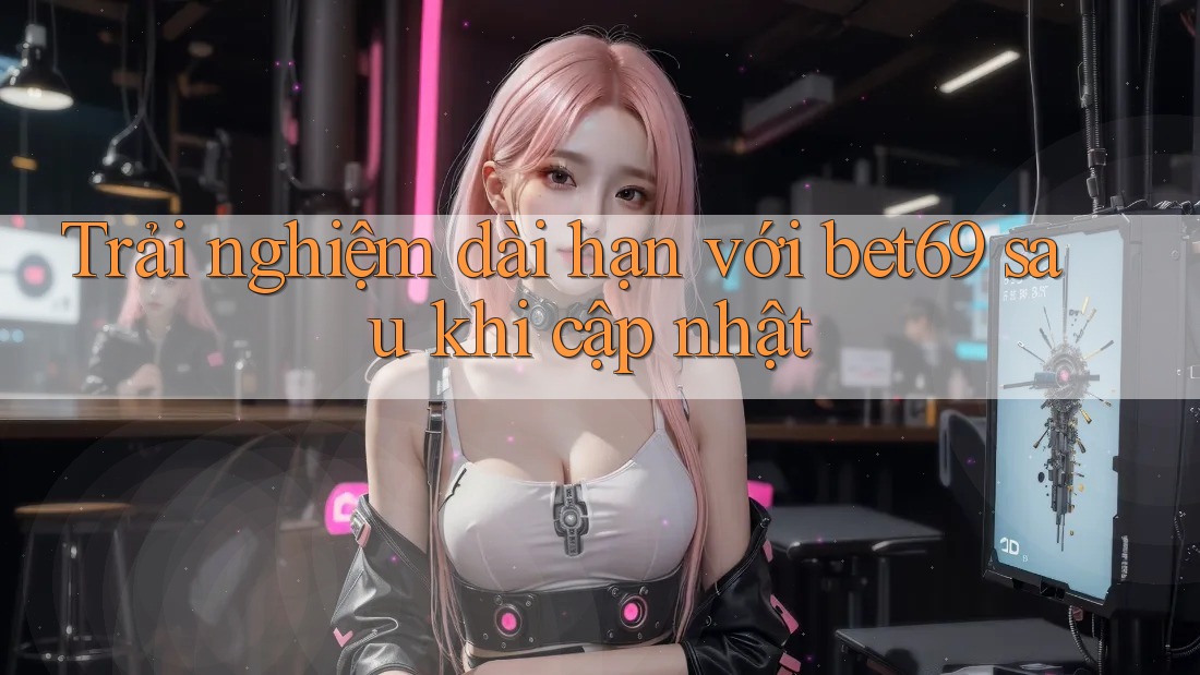 Trải nghiệm dài hạn với bet69 sau khi cập nhật Trải nghiệm dài hạn với bet69 sau khi cập nhật