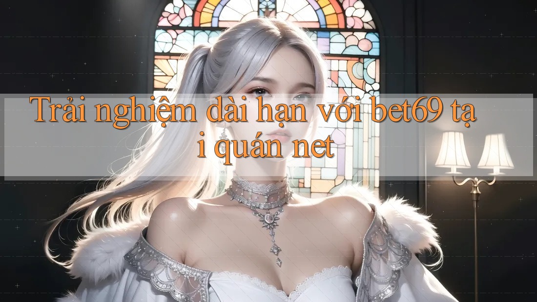 Trải nghiệm dài hạn với bet69 tại quán net Trải nghiệm dài hạn với bet69 tại quán net