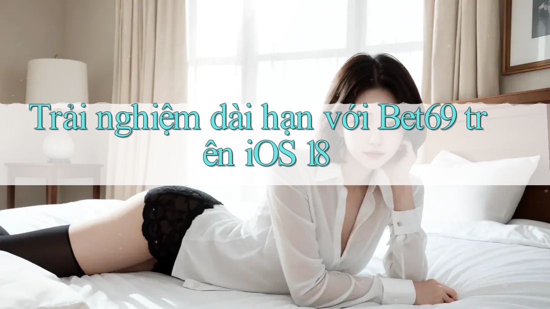 Trải nghiệm dài hạn với Bet69 trên iOS 18 Trải nghiệm dài hạn với Bet69 trên iOS 18