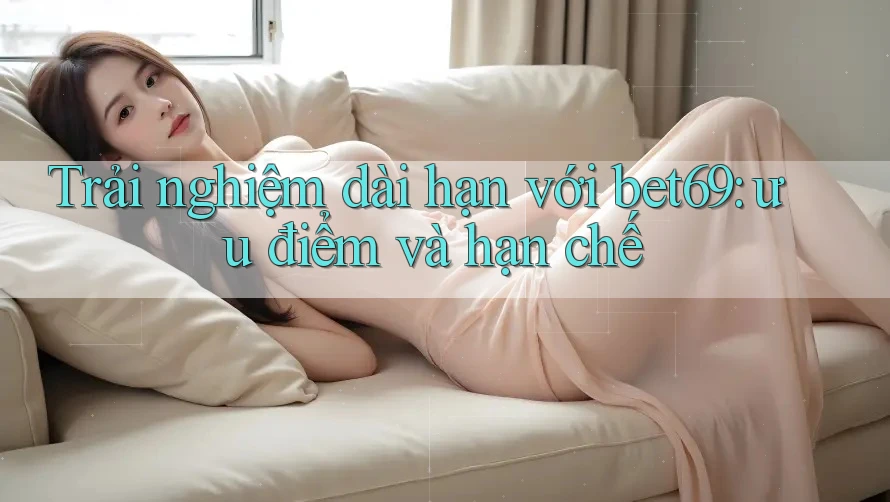 Trải nghiệm dài hạn với bet69: ưu điểm và hạn chế