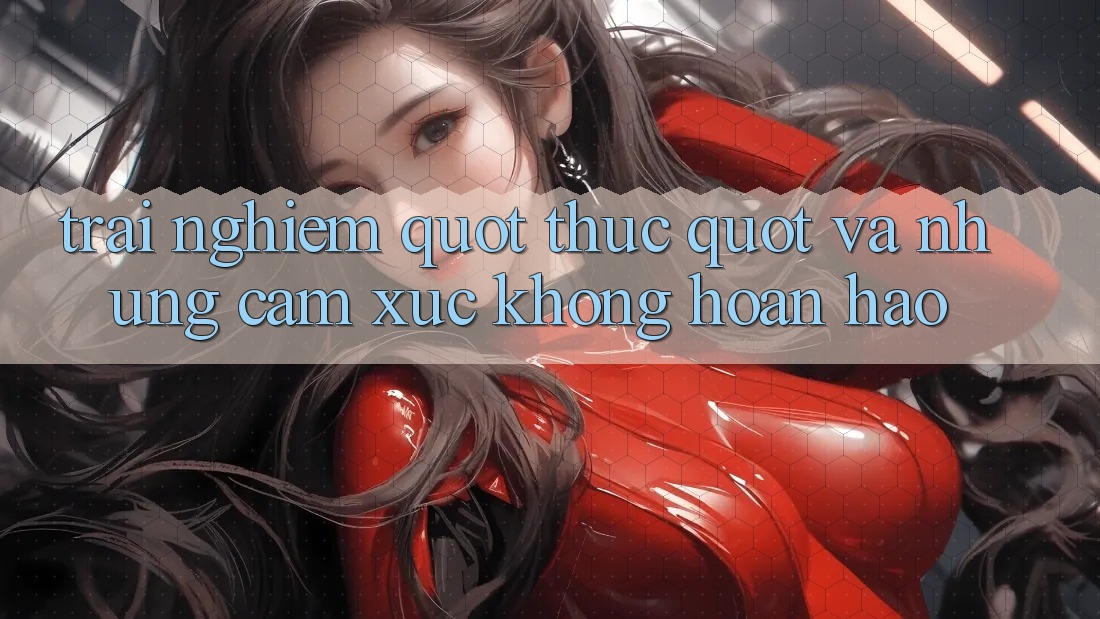 Trải nghiệm " thực" và những cảm xúc không hoàn hảo Trải nghiệm " thực" và những cảm xúc không hoàn hảo