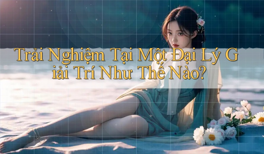 Trải Nghiệm Tại Một Đại Lý Giải Trí Như Thế Nào?