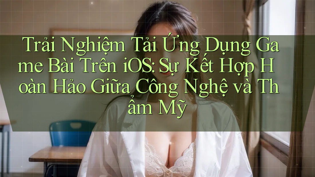 Trải Nghiệm Tải Ứng Dụng Game Bài Trên iOS: Sự Kết Hợp Hoàn Hảo Giữa Công Nghệ và Thẩm Mỹ