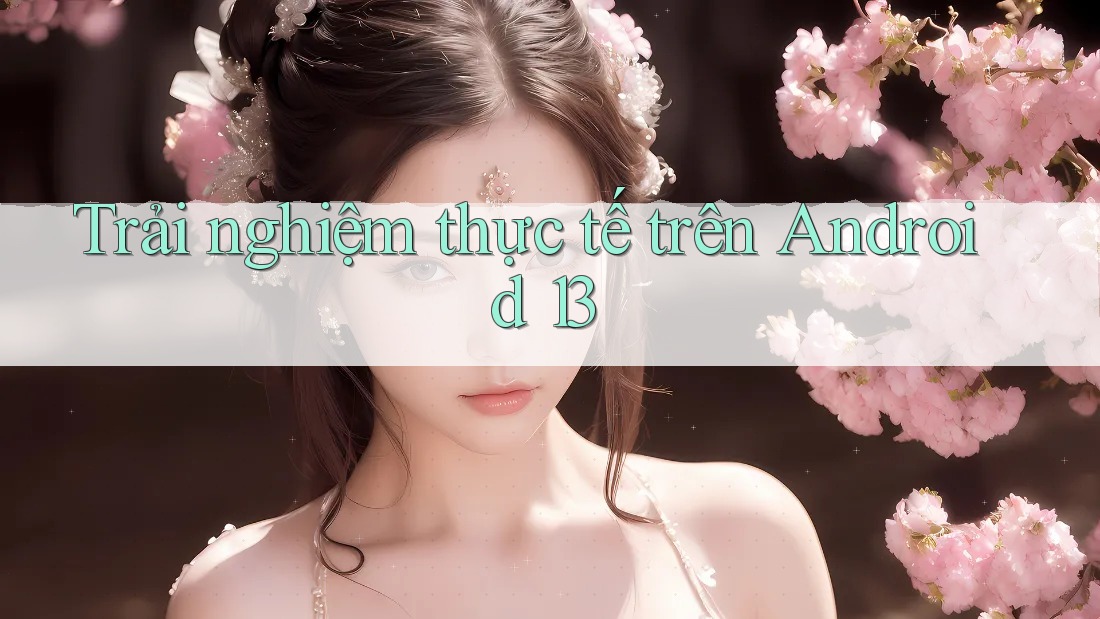 Trải nghiệm thực tế trên Android 13 Trải nghiệm thực tế trên Android 13