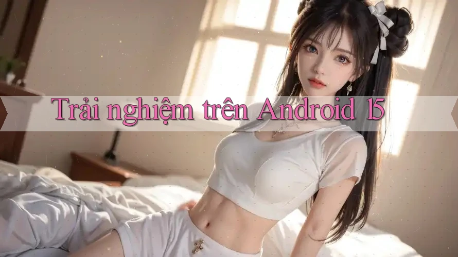 Trải nghiệm trên Android 15 Trải nghiệm trên Android 15