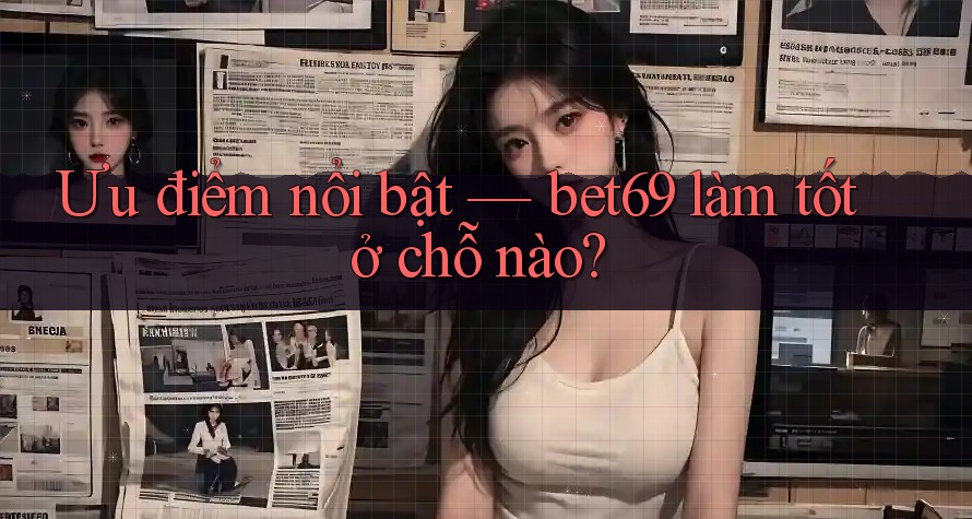 Ưu điểm nổi bật — bet69 làm tốt ở chỗ nào?