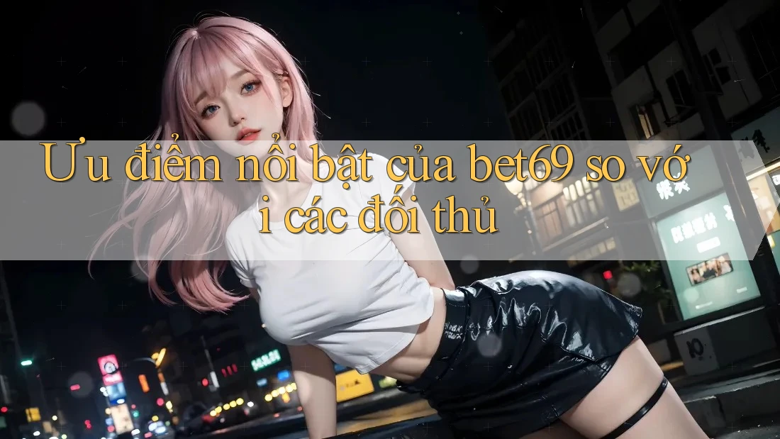 Ưu điểm nổi bật của bet69 so với các đối thủ Ưu điểm nổi bật của bet69 so với các đối thủ