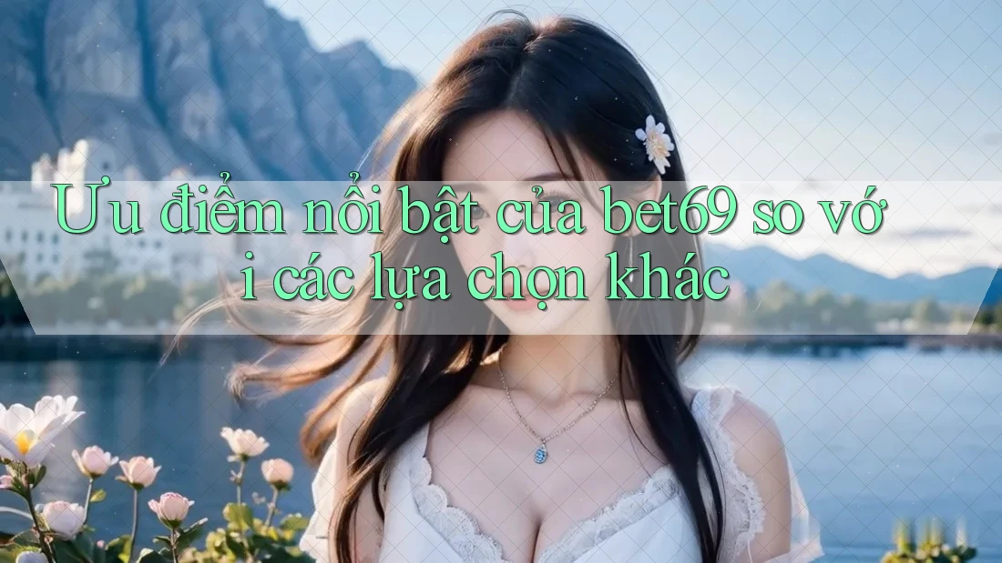 Ưu điểm nổi bật của bet69 so với các lựa chọn khác