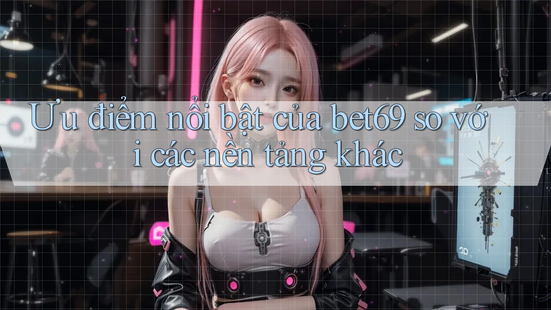 Ưu điểm nổi bật của bet69 so với các nền tảng khác