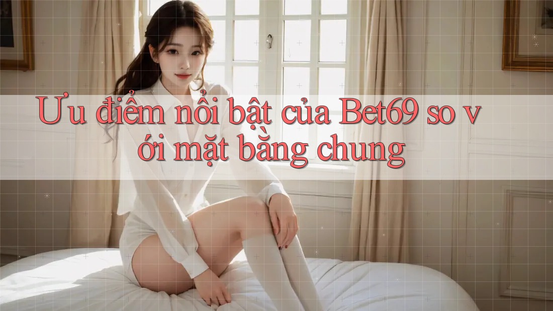 Ưu điểm nổi bật của Bet69 so với mặt bằng chung
