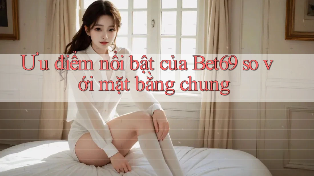 Ưu điểm nổi bật của Bet69 so với mặt bằng chung Ưu điểm nổi bật của Bet69 so với mặt bằng chung