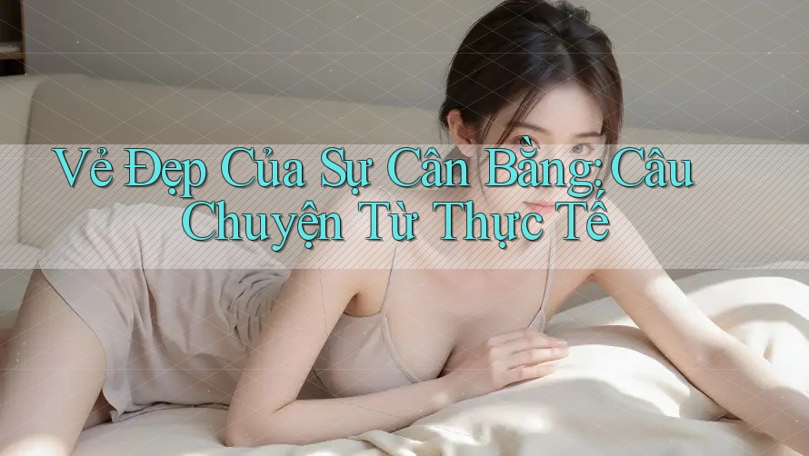 Vẻ Đẹp Của Sự Cân Bằng: Câu Chuyện Từ Thực Tế