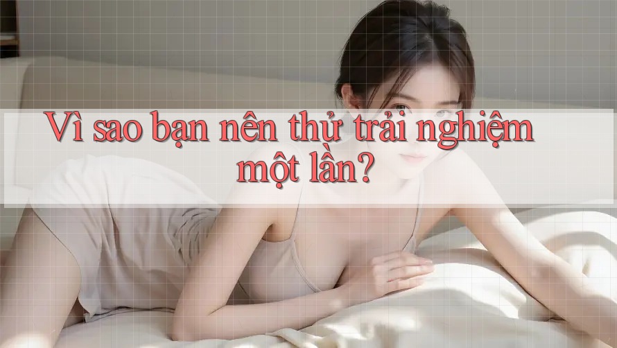 Vì sao bạn nên thử trải nghiệm một lần? Vì sao bạn nên thử trải nghiệm một lần?