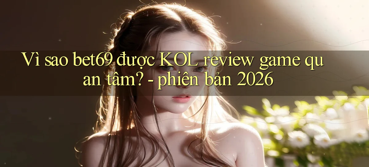 Vì sao bet69 được KOL review game quan tâm   phiên bản 2026