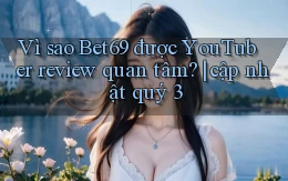 Vì sao Bet69 được YouTuber review quan tâm cập nhật quý 3