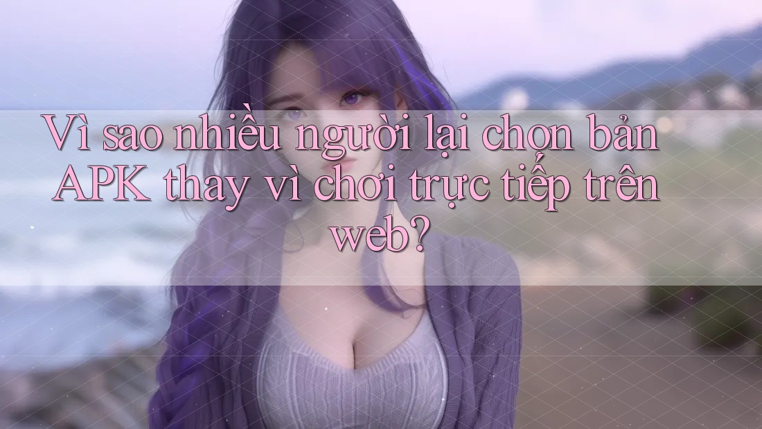 Vì sao nhiều người lại chọn bản APK thay vì chơi trực tiếp trên web? Vì sao nhiều người lại chọn bản APK thay vì chơi trực tiếp trên web?