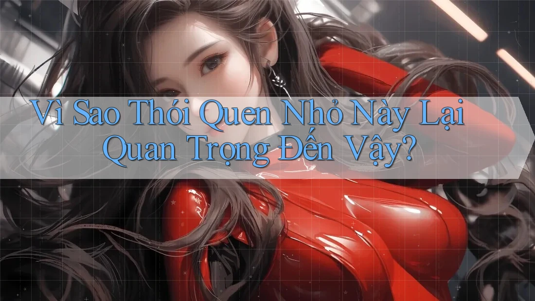Vì Sao Thói Quen Nhỏ Này Lại Quan Trọng Đến Vậy? Vì Sao Thói Quen Nhỏ Này Lại Quan Trọng Đến Vậy?