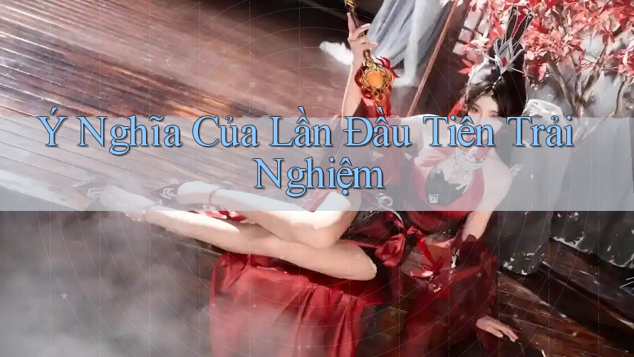 Ý Nghĩa Của Lần Đầu Tiên Trải Nghiệm