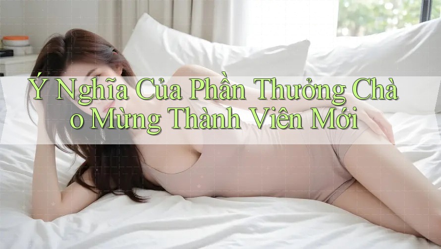 Ý Nghĩa Của Phần Thưởng Chào Mừng Thành Viên Mới Ý Nghĩa Của Phần Thưởng Chào Mừng Thành Viên Mới