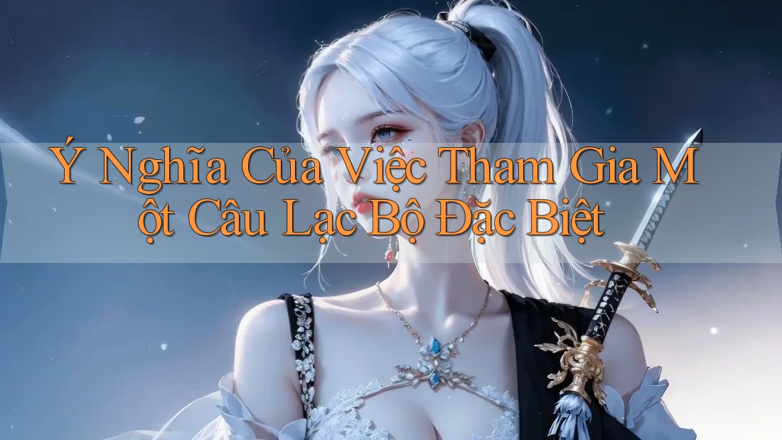 Ý Nghĩa Của Việc Tham Gia Một Câu Lạc Bộ Đặc Biệt Ý Nghĩa Của Việc Tham Gia Một Câu Lạc Bộ Đặc Biệt